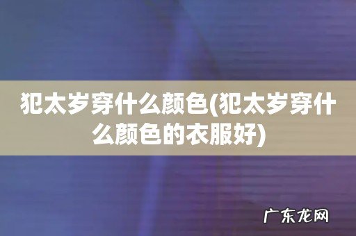 犯太岁穿什么颜色的衣服好 犯太岁穿什么颜色