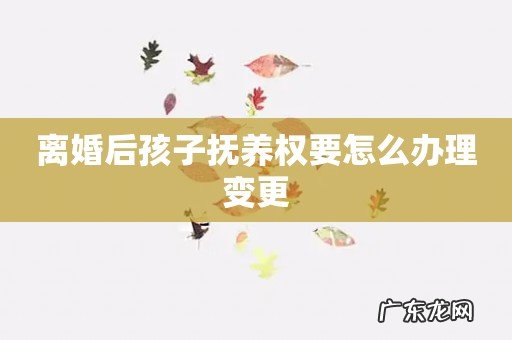 离婚后孩子抚养权要怎么办理变更