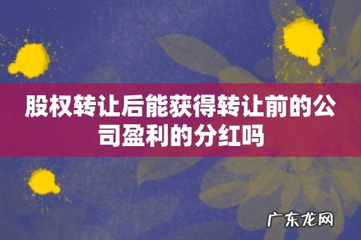 股权转让后能获得转让前的公司盈利的分红吗