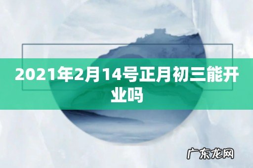 2021年2月14号正月初三能开业吗