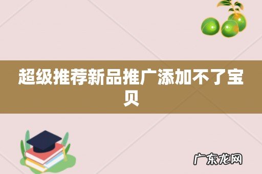 超级推荐新品推广添加不了宝贝