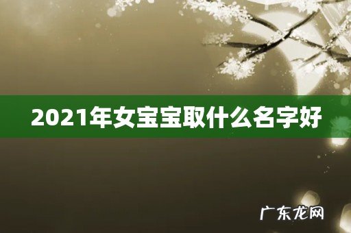 2021年女宝宝取什么名字好