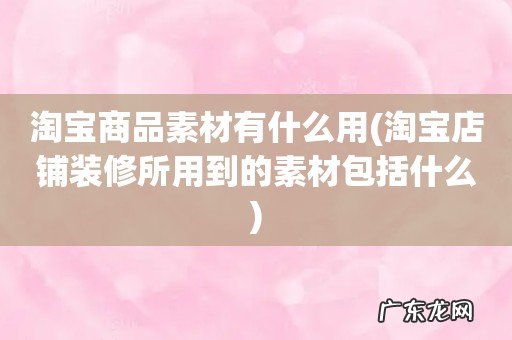 淘宝店铺装修所用到的素材包括什么 淘宝商品素材有什么用