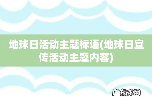 地球日宣传活动主题内容 地球日活动主题标语