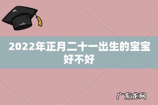 2022年正月二十一出生的宝宝好不好