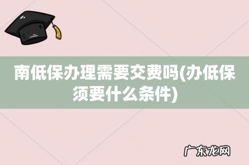 办低保须要什么条件 南低保办理需要交费吗