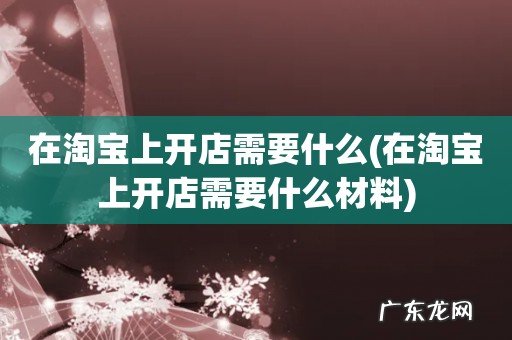 在淘宝上开店需要什么材料 在淘宝上开店需要什么