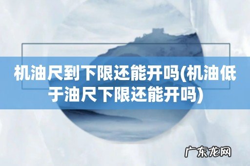 机油低于油尺下限还能开吗 机油尺到下限还能开吗