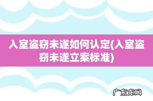 入室盗窃未遂立案标准 入室盗窃未遂如何认定