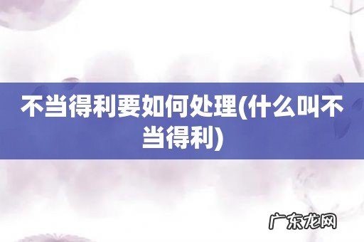 什么叫不当得利 不当得利要如何处理