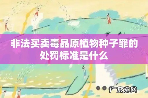非法买卖毒品原植物种子罪的处罚标准是什么