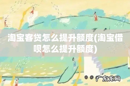 淘宝借呗怎么提升额度 淘宝客贷怎么提升额度