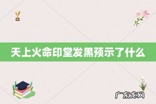 天上火命印堂发黑预示了什么