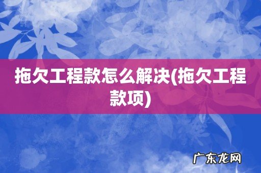 拖欠工程款项 拖欠工程款怎么解决