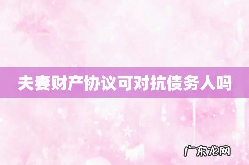 夫妻财产协议可对抗债务人吗