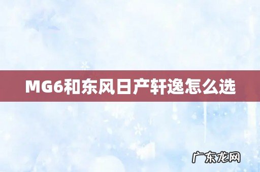 MG6和东风日产轩逸怎么选