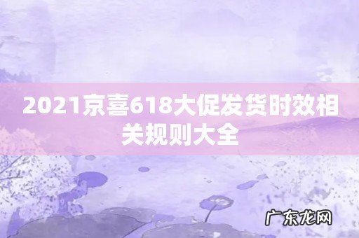 2021京喜618大促发货时效相关规则大全
