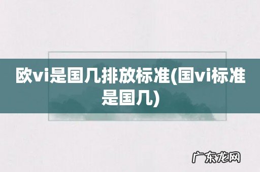 国vi标准是国几 欧vi是国几排放标准