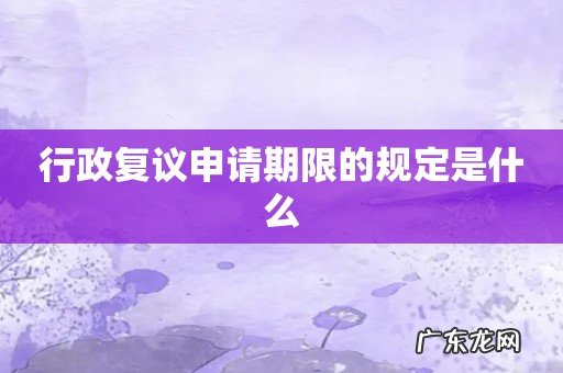 行政复议申请期限的规定是什么