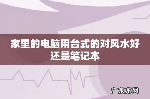 家里的电脑用台式的对风水好还是笔记本