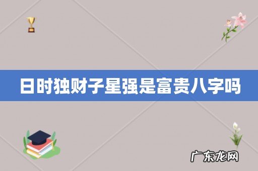 日时独财子星强是富贵八字吗