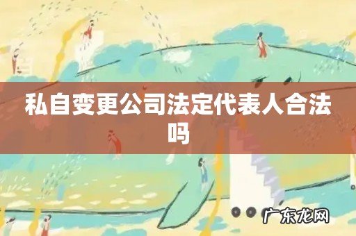 私自变更公司法定代表人合法吗