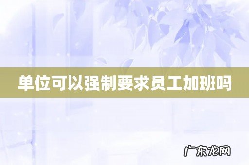 单位可以强制要求员工加班吗