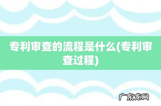 专利审查过程 专利审查的流程是什么