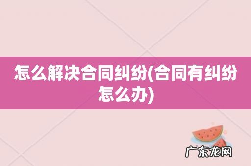 合同有纠纷怎么办 怎么解决合同纠纷