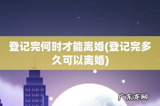 登记完多久可以离婚 登记完何时才能离婚