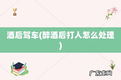 醉酒后打人怎么处理 酒后驾车