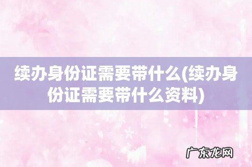 续办身份证需要带什么资料 续办身份证需要带什么