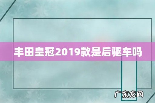 丰田皇冠2019款是后驱车吗