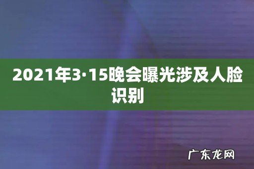 2021年3·15晚会曝光涉及人脸识别