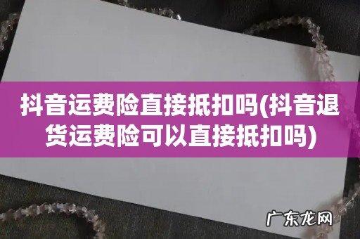 抖音退货运费险可以直接抵扣吗 抖音运费险直接抵扣吗