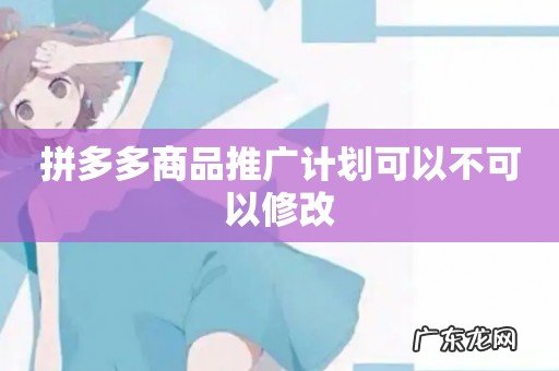 拼多多商品推广计划可以不可以修改