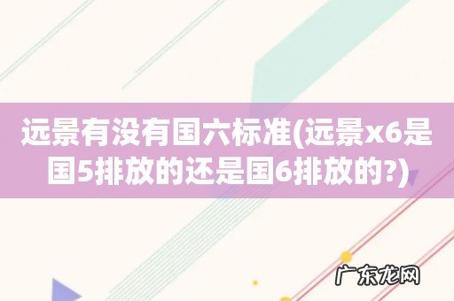 远景x6是国5排放的还是国6排放的? 远景有没有国六标准