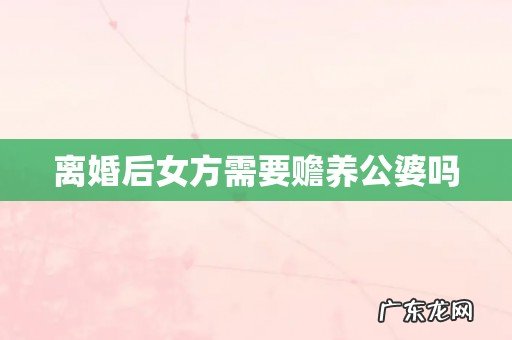 离婚后女方需要赡养公婆吗