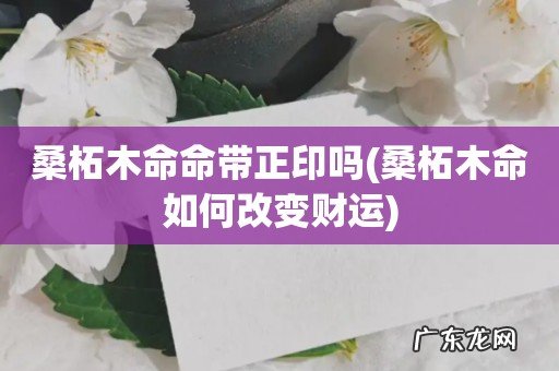 桑柘木命如何改变财运 桑柘木命命带正印吗
