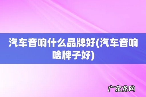 汽车音响啥牌子好 汽车音响什么品牌好
