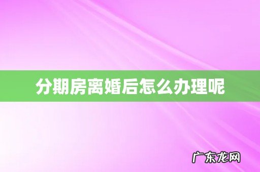 分期房离婚后怎么办理呢