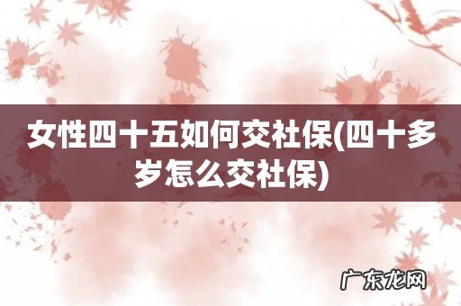 四十多岁怎么交社保 女性四十五如何交社保