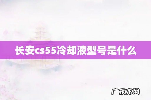 长安cs55冷却液型号是什么