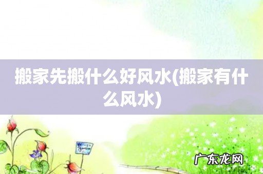 搬家有什么风水 搬家先搬什么好风水