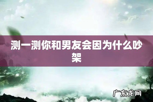 测一测你和男友会因为什么吵架