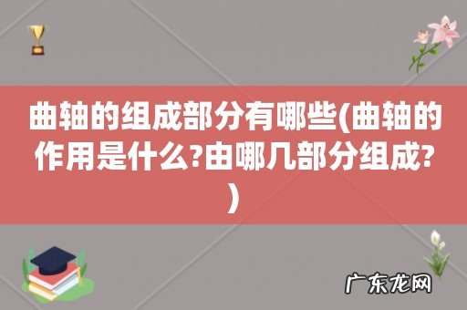 曲轴的作用是什么?由哪几部分组成? 曲轴的组成部分有哪些