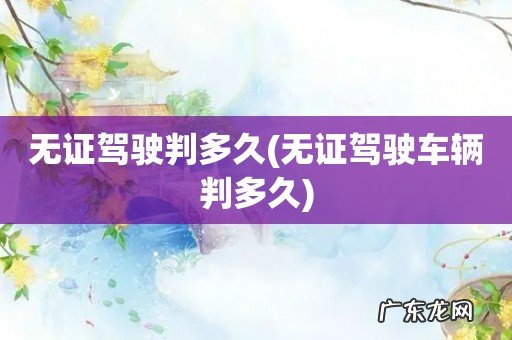 无证驾驶车辆判多久 无证驾驶判多久