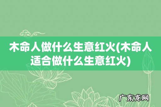 木命人适合做什么生意红火 木命人做什么生意红火