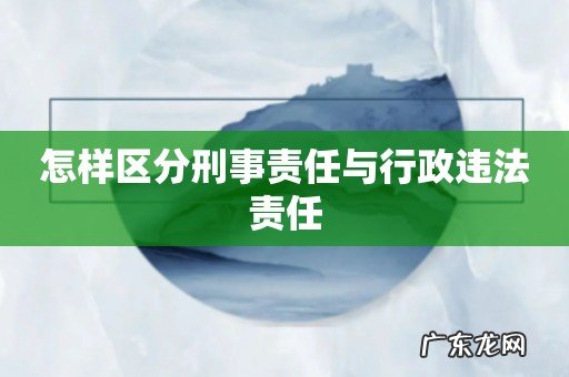 怎样区分刑事责任与行政违法责任