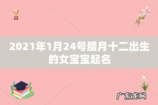 2021年1月24号腊月十二出生的女宝宝起名